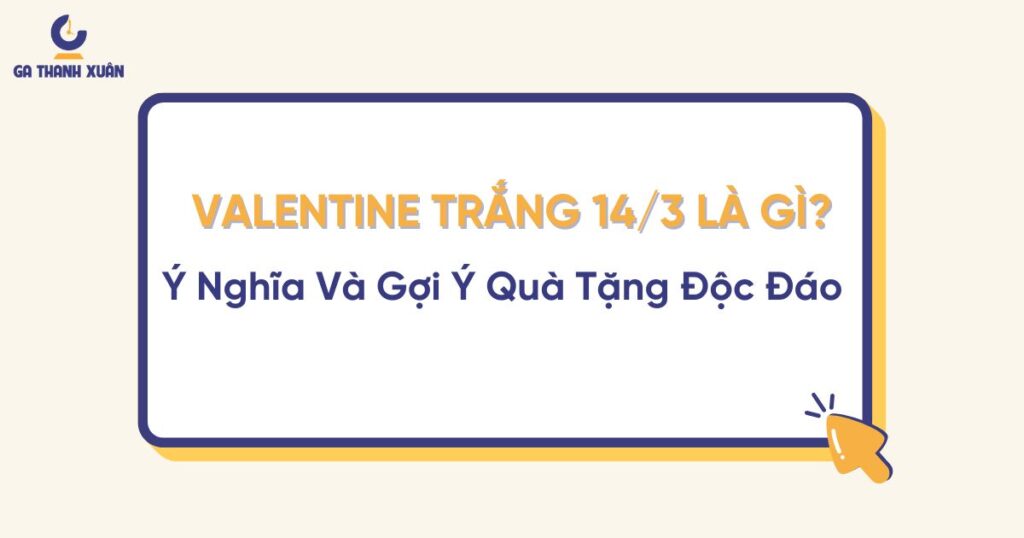 Valentine Trắng 14/3 Là Ngày Gì? Ý Nghĩa Và Gợi Ý Quà Tặng Độc Đáo